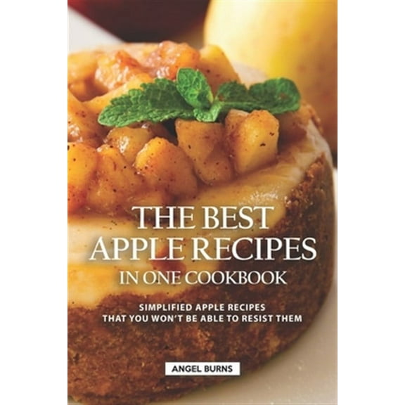 The Best Apple Recipes in One Cookbook: Simplified Apple Recipes that You Won't be Able to Resist Them