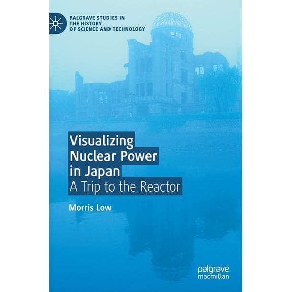 Palgrave Studies in the History of Scien Visualizing Nuclear Power in Japan: A Trip to the Reactor, (Hardcover)