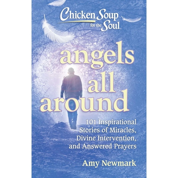 Chicken Soup for the Soul: Angels All Around: 101 Inspirational Stories of Miracles, Divine Intervention, and Answered Prayers