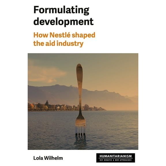 Humanitarianism: Key Debates and New App Formulating Development: How NestlÃ© Shaped the Aid Industry, (Hardcover)