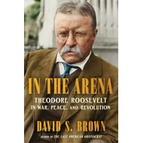 In the Arena: Theodore Roosevelt in War, Peace, and Revolution, (Hardcover)