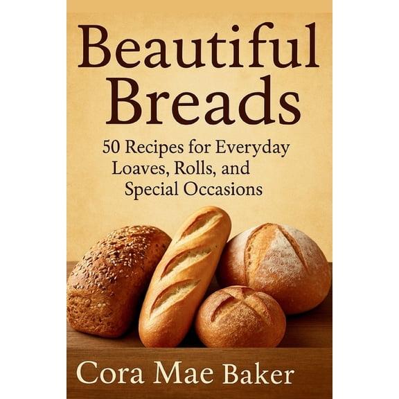 Beautiful Breads: 50 Recipes for Everyday Loaves, Rolls, and Special Occasions: Delicious Homemade Bread Recipes for Beg, (Paperback)