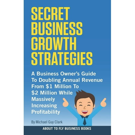About to Fly Business Books: Secret Business Growth Strategies : A Business Owner's Guide to Doubling Annual Revenue from $1 Million to $2 Million While Massively Increasing Profitability (Series #2) (Paperback)
