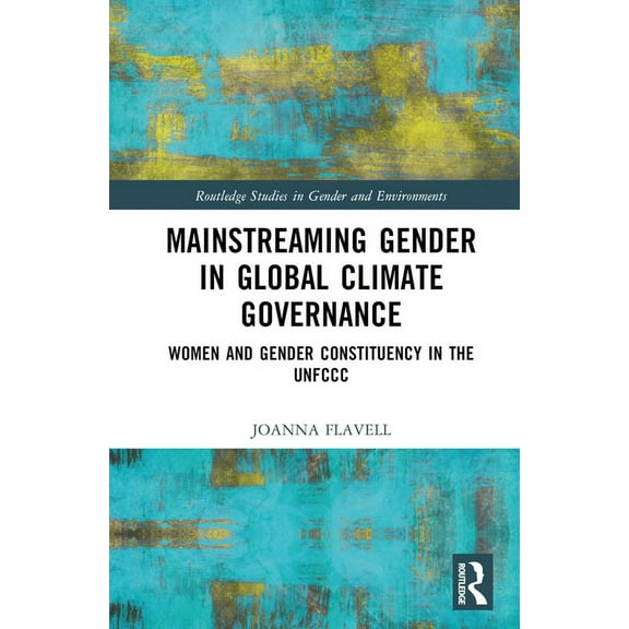 Routledge Studies in Gender and Environm Mainstreaming Gender in Global Climate Governance: Women and Gender Constituency in the Unfccc, (Hardcover)