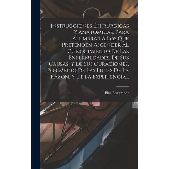 Instrucciones Chirurgicas Y Anatomicas, Para Alumbrar A Los Que Pretenden Ascender Al Conocimiento De Las Enfermedades, , (Hardcover)