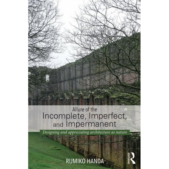 Allure of the Incomplete, Imperfect, and Impermanent: Designing and Appreciating Architecture as Nature, (Paperback)
