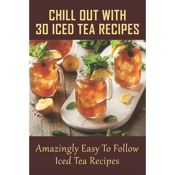 Chill Out With 30 Iced Tea Recipes: Amazingly Easy To Follow Iced Tea Recipes: Basic Iced Tea Recipe (Paperback)