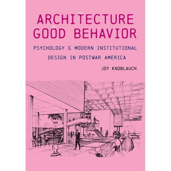 Culture Politics & the Built Environment The Architecture of Good Behavior: Psychology and Modern Institutional Design in Postwar America, (Hardcover)