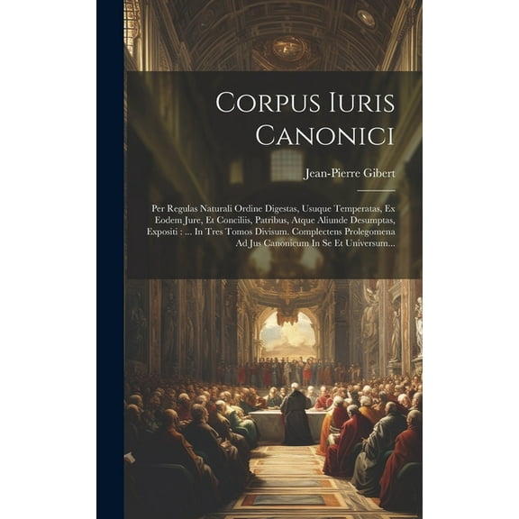 Corpus Iuris Canonici: Per Regulas Naturali Ordine Digestas, Usuque Temperatas, Ex Eodem Jure, Et Conciliis, Patribus, Atque Aliunde Desumptas, Expositi: ... In Tres Tomos Divisum. Complectens Prolego