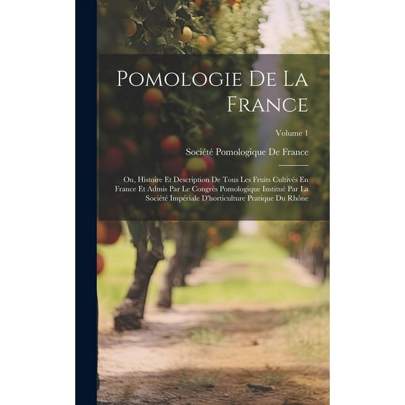 Pomologie De La France: Ou, Histoire Et Description De Tous Les Fruits Cultivés En France Et Admis Par Le Congrès Pomolo, (Hardcover)