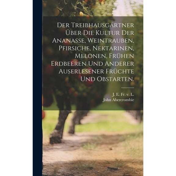 Der Treibhausgärtner über die Kultur der Ananasse, Weintrauben, Pfirsiche, Nektarinen, Melonen, frühen Erdbeeren und anderer auserlesener Früchte und Obstarten. (Hardcover)