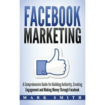 Social Media Marketing Facebook Marketing: A Comprehensive Guide for Building Authority, Creating Engagement and Making Money Through Facebook, Book 1, (Hardcover)