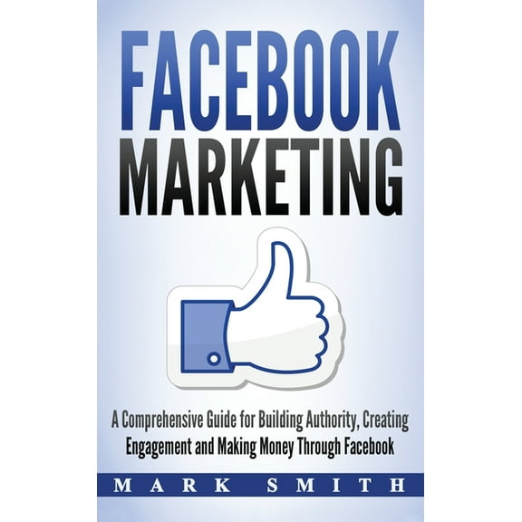 Social Media Marketing Facebook Marketing: A Comprehensive Guide for Building Authority, Creating Engagement and Making Money Through Facebook, Book 1, (Hardcover)