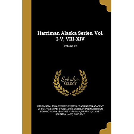 Harriman Alaska Series. Vol. I-V VIII-XIV; Volume 12 Paperback 1362764612 9781362764618 Harriman Alaska Expedition 1899