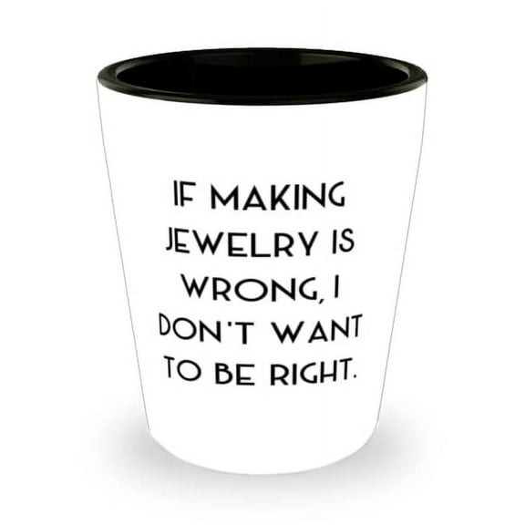 Fancy Jewelry Making, If Making Jewelry is Wrong, I Don't Want to Be Right, Jewelry Making Shot Glass From