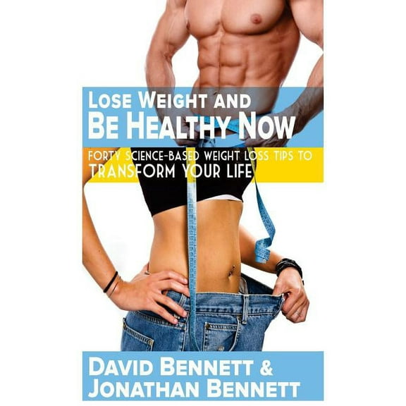 Lose Weight and Be Healthy Now : Forty Science-Based Weight Loss Tips to Transform Your Life (Paperback)