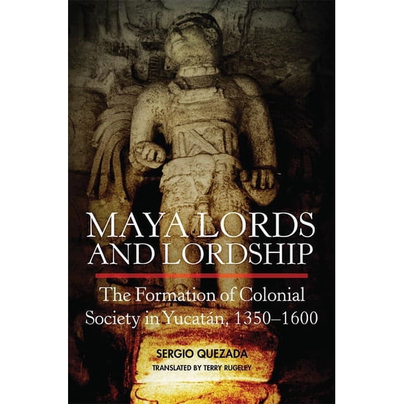 Maya Lords and Lordship: The Formation of Colonial Society in YucatÃ¡n, 1350-1600, (Hardcover)