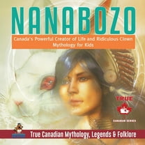 Nanabozo - Canada's Powerful Creator of Life and Ridiculous Clown Mythology for Kids True Canadian Mythology, Legends & , (Paperback)
