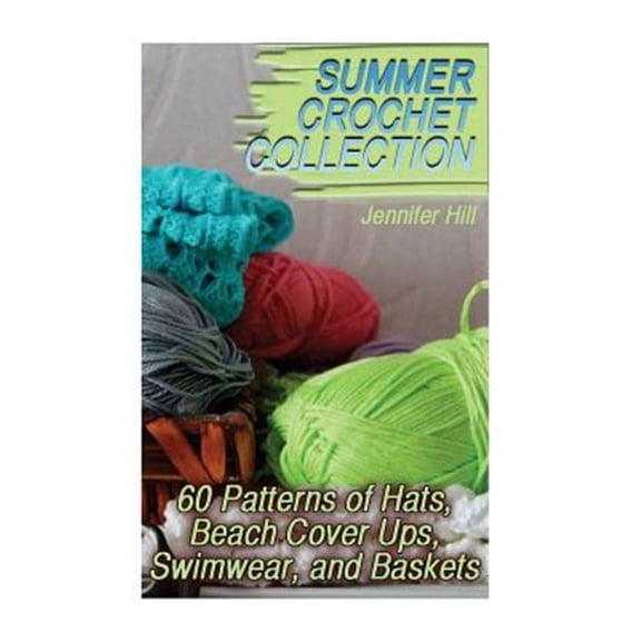Summer Crochet Collection: 60 Patterns of Hats, Beach Cover Ups, Swimwear, and Baskets: (Crochet (Paperback) by Jennifer Hill