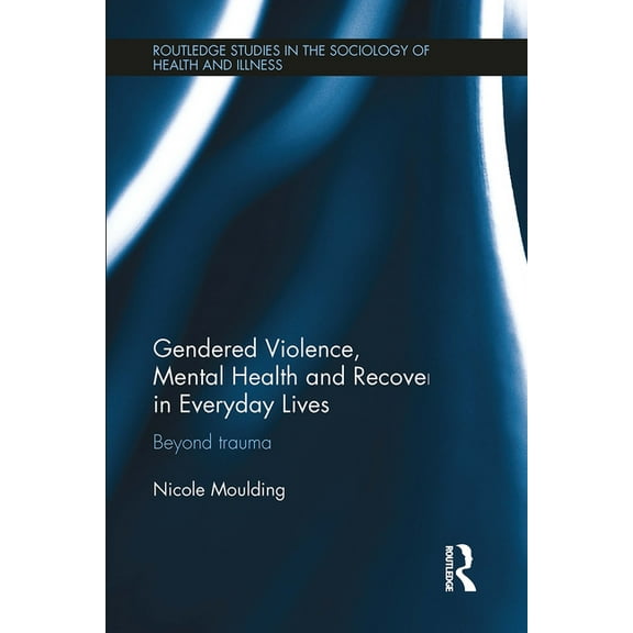 Routledge Studies in the Sociology of He Gendered Violence, Abuse and Mental Health in Everyday Lives: Beyond Trauma, (Paperback)