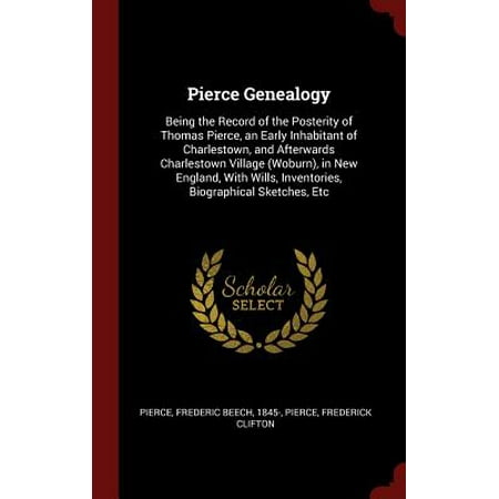 Pierce Genealogy : Being the Record of the Posterity of Thomas Pierce, an Early Inhabitant of Charlestown, and Afterwards Charlestown Village (Woburn), in New England, with Wills, Inventories, Biographical Sketches, (The Best Villages In England)