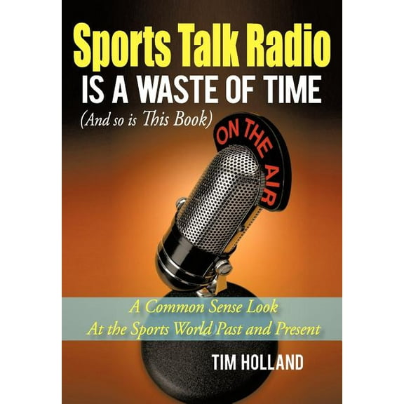 Sports Talk Radio Is A Waste of Time (And so is This Book) : A Common Sense Look At the Sports World Past and Present (Hardcover)