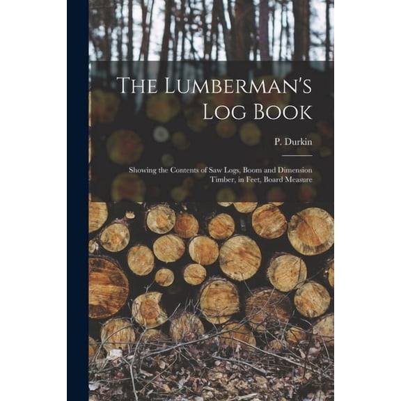 The Lumberman's log Book: Showing the Contents of saw Logs, Boom and Dimension Timber, in Feet, Board Measure, (Paperback)
