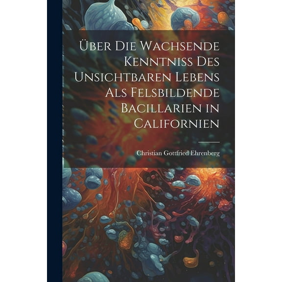 Über Die Wachsende Kenntniss Des Unsichtbaren Lebens Als Felsbildende Bacillarien in Californien (Paperback)