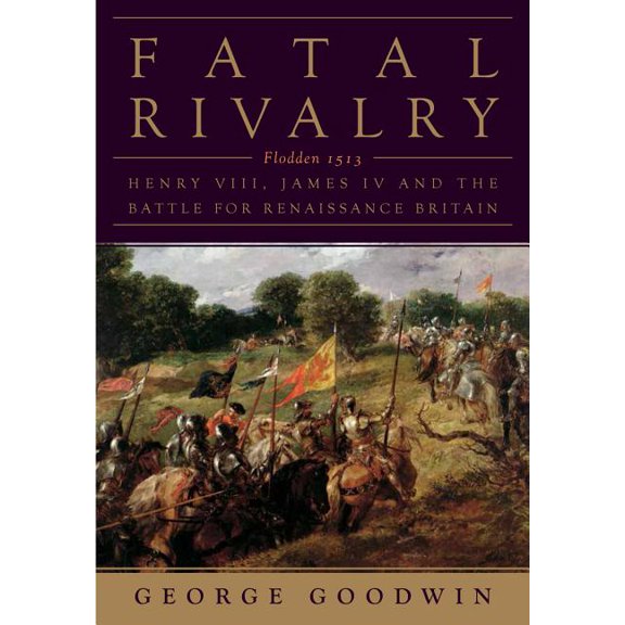 Fatal Rivalry: Flodden, 1513: Henry VIII and James IV and the Battle for Renaissance Britain, (Hardcover)