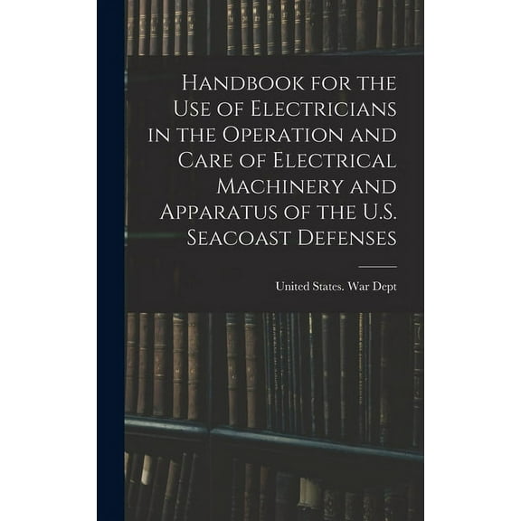 Handbook for the use of Electricians in the Operation and Care of Electrical Machinery and Apparatus of the U.S. Seacoast Defenses (Hardcover)