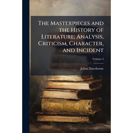 The Masterpieces and the History of Literature; Analysis Criticism Character and Incident Volume 4 Paperback