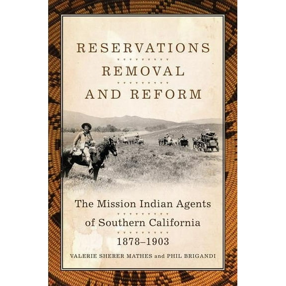 Reservations, Removal, and Reform : The Mission Indian Agents of Southern California, 1878–1903 (Edition 1) (Hardcover)