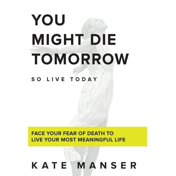 You Might Die Tomorrow: Face Your Fear of Death to Live Your Most Meaningful Life, (Hardcover)