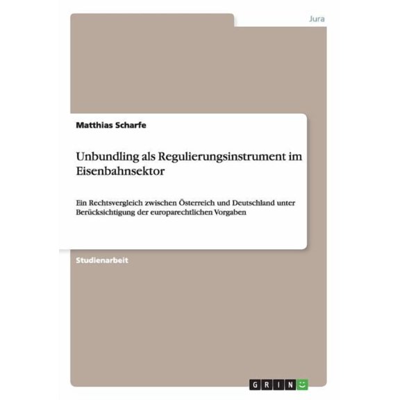 Unbundling als Regulierungsinstrument im Eisenbahnsektor: Ein Rechtsvergleich zwischen Österreich und Deutschland unter Berücksichtigung der europarechtlichen Vorgaben (Paperback)
