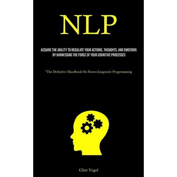 Nlp: Acquire The Ability To Regulate Your Actions, Thoughts, And Emotions By Harnessing The Force Of Your Cognitive Proc, (Paperback)