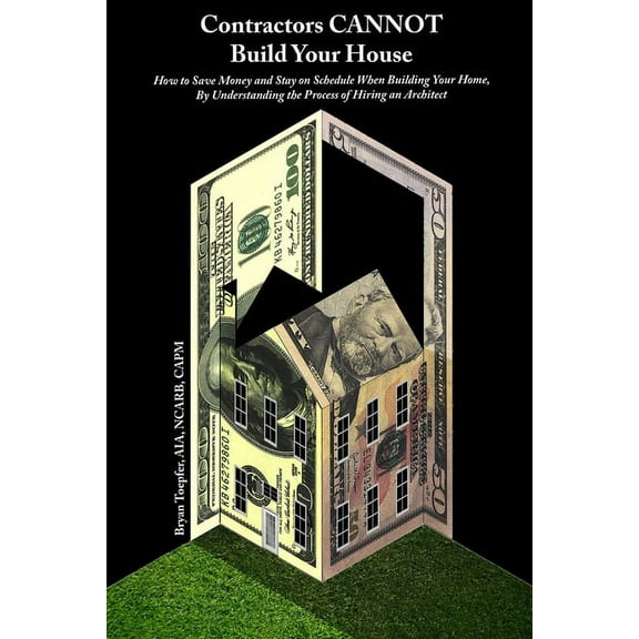Contractors CANNOT Build Your House: How to Save Money and Stay on Schedule When Building Your Home, By Understanding the Process of Hiring an Architect (Paperback)