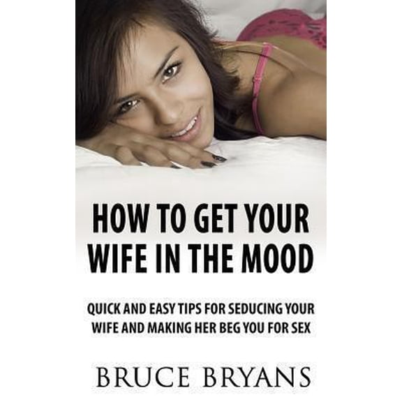 Pre-Owned How to Get Your Wife in the Mood: Quick and Easy Tips for Seducing Your Wife and Making Her Beg You (Paperback) by Bruce Bryans