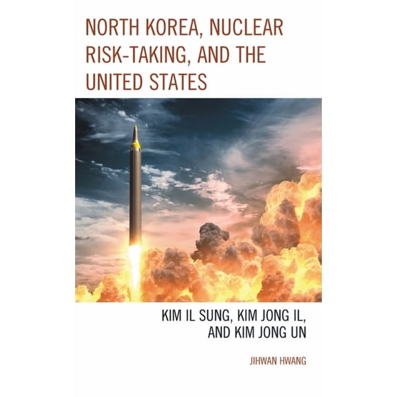 Bloomsbury Studies on Korea's Place in I North Korea, Nuclear Risk-Taking, and the United States: Kim Il Sung, Kim Jong Il, and Kim Jong Un, (Paperback)