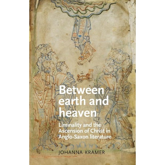 Manchester Medieval Literature and Cultu Between Earth and Heaven: Liminality and the Ascension of Christ in Anglo-Saxon Literature, (Paperback)