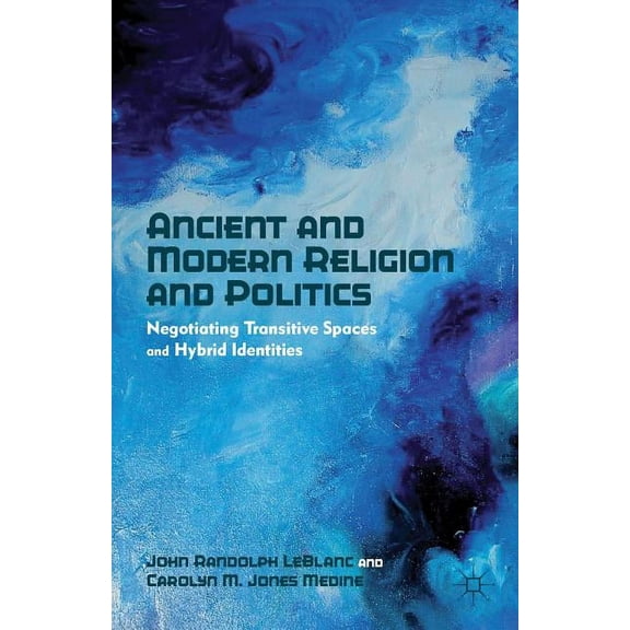 Ancient and Modern Religion and Politics: Negotiating Transitive Spaces and Hybrid Identities, (Hardcover)