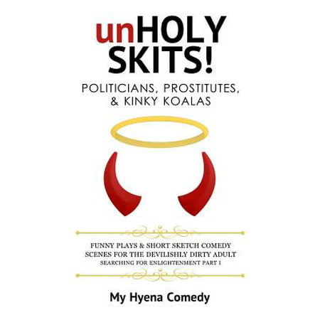 Unholy Skits! Politicians, Prostitutes, & Kinky Koalas : Funny Plays and Short Sketch Comedy Scenes for the Devilishly Dirty Adult Searching for Enlightenment Part