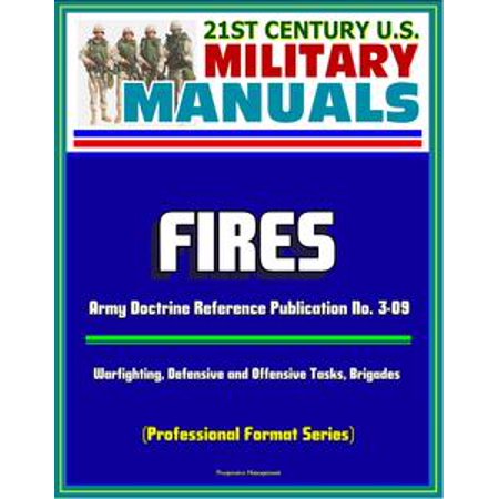 21st Century U.S. Military Manuals: Fires - Army Doctrine Reference Publication No. 3-09, Warfighting, Defensive and Offensive Tasks, Brigades (Professional Format Series) -