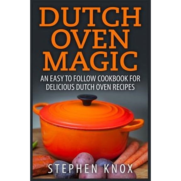 Dutch Oven Magic: An Easy to Follow Cookbook for Delicious Dutch Oven Recipes (Paperback)