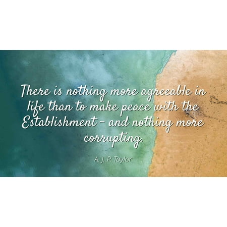 A J P Taylor There Is Nothing More Agreeable In Life Than To Make Peace With The Establishment And Nothing More Corrupting Famous Quotes Laminated Poster Print 24x20 Walmart Com