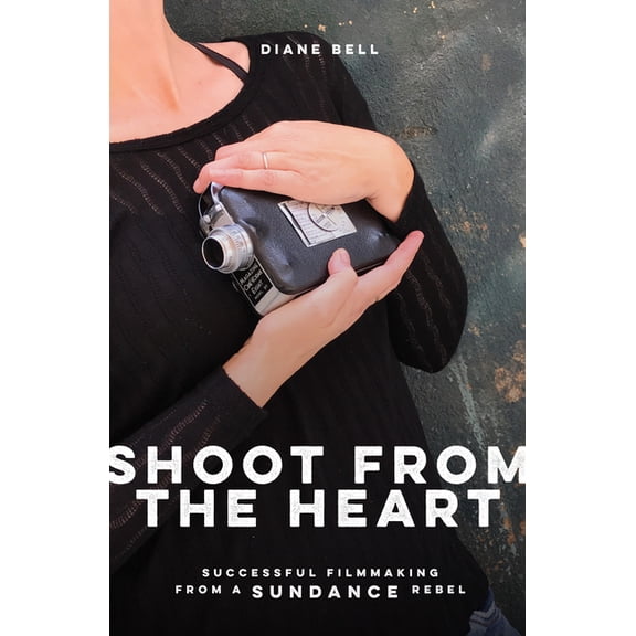 Shoot from the Heart: Successful Filmmaking from a Sundance Rebel (Paperback)