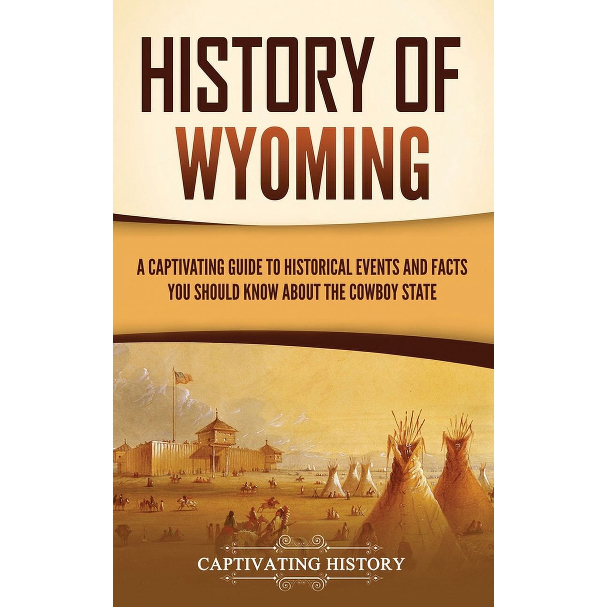 History of Wyoming: A Captivating Guide to Historical Events and Facts You Should Know About the Cowboy State, (Hardcover)