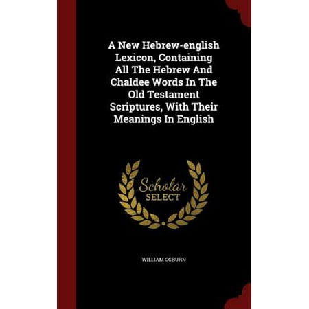 A New Hebrew-English Lexicon, Containing All the Hebrew and Chaldee Words in the Old Testament Scriptures, with Their Meanings in