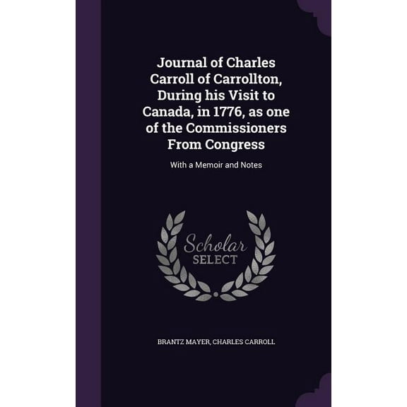 Journal of Charles Carroll of Carrollton, During his Visit to Canada, in 1776, as one of the Commissioners From Congress: With a Memoir and Notes (Hardcover)