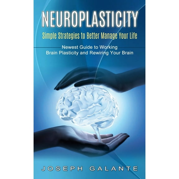 Neuroplasticity: Simple Strategies to Better Manage Your Life (Newest Guide to Working Brain Plasticity and Rewiring You, (Paperback)