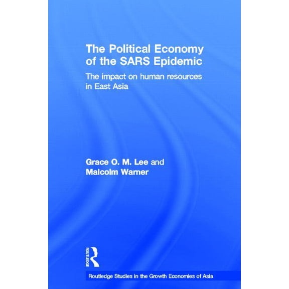 Routledge Studies in the Growth Economie The Political Economy of the SARS Epidemic: The Impact on Human Resources in East Asia, (Paperback)
